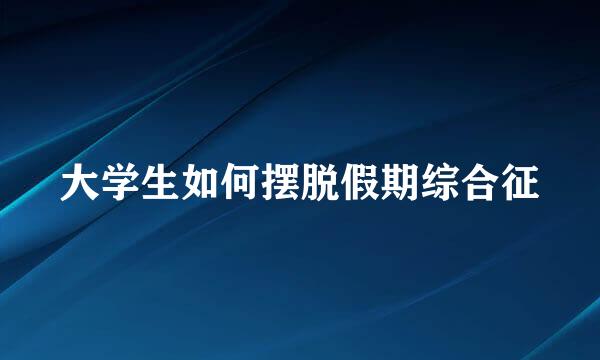 大学生如何摆脱假期综合征