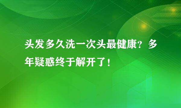 头发多久洗一次头最健康?多年疑惑终于解开了!