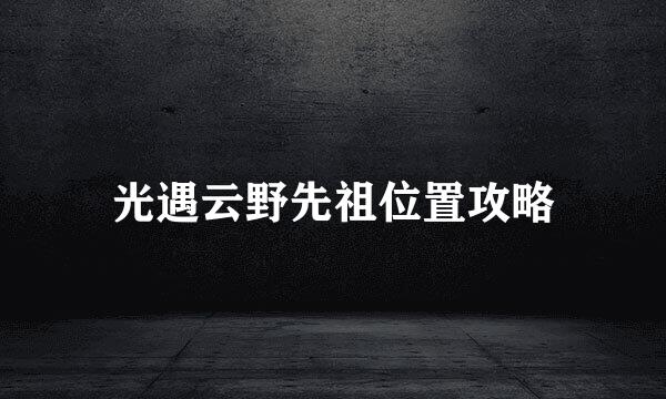 光遇云野先祖位置攻略