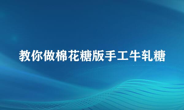 教你做棉花糖版手工牛轧糖