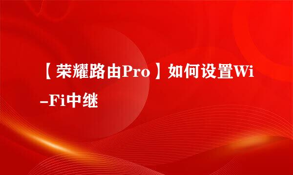 【荣耀路由Pro】如何设置Wi-Fi中继