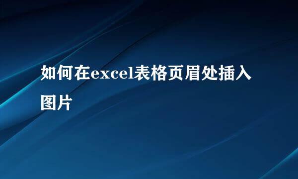 如何在excel表格页眉处插入图片