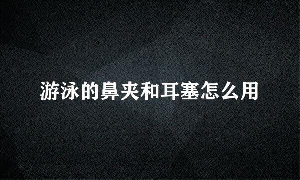 游泳的鼻夹和耳塞怎么用