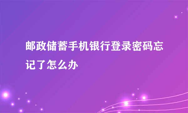 邮政储蓄手机银行登录密码忘记了怎么办