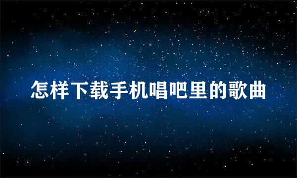 怎样下载手机唱吧里的歌曲