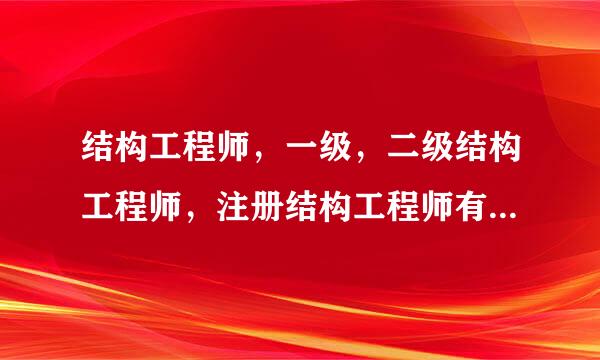 结构工程师，一级，二级结构工程师，注册结构工程师有什么区别