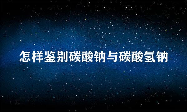 怎样鉴别碳酸钠与碳酸氢钠