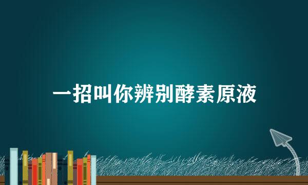 一招叫你辨别酵素原液