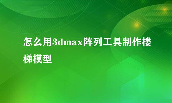怎么用3dmax阵列工具制作楼梯模型