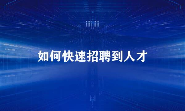 如何快速招聘到人才