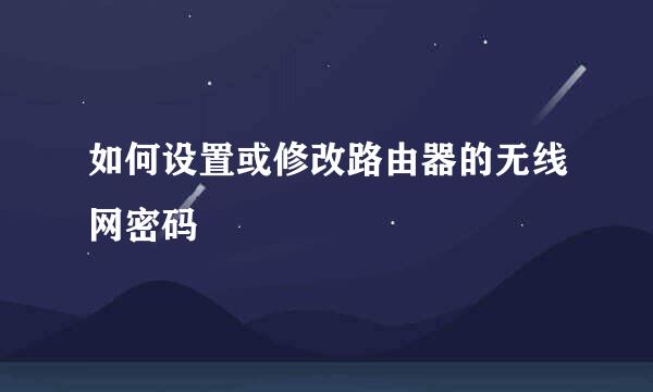 如何设置或修改路由器的无线网密码