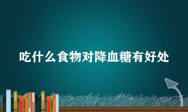 吃什么食物对降血糖有好处
