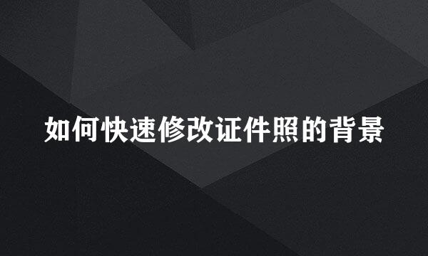 如何快速修改证件照的背景