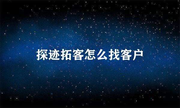 探迹拓客怎么找客户