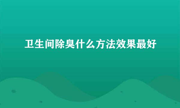 卫生间除臭什么方法效果最好