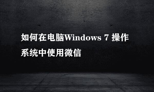 如何在电脑Windows 7 操作系统中使用微信