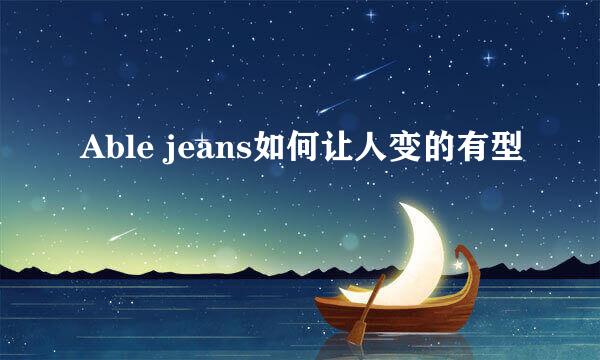Able jeans如何让人变的有型