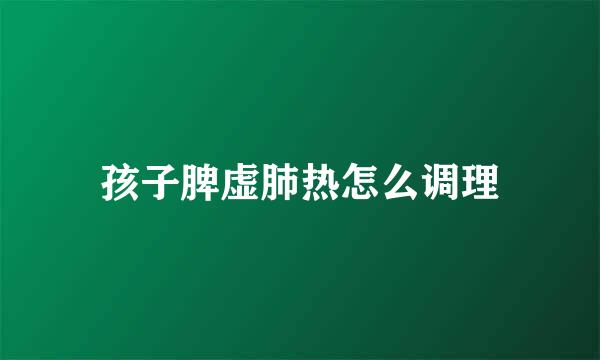 孩子脾虚肺热怎么调理