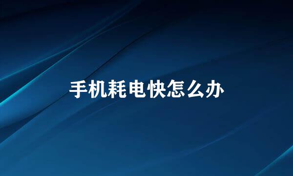 手机耗电快怎么办