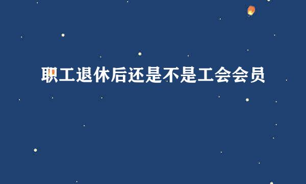 职工退休后还是不是工会会员