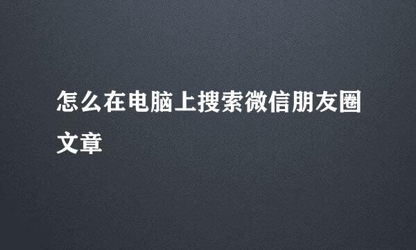 怎么在电脑上搜索微信朋友圈文章