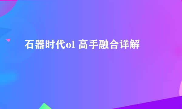 石器时代ol 高手融合详解