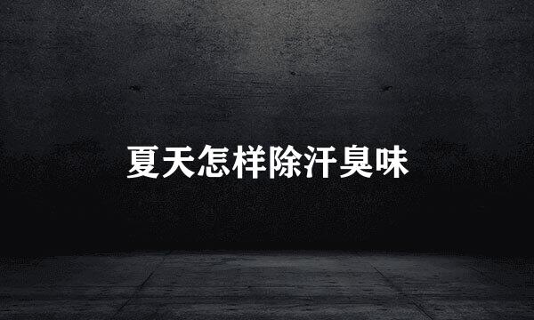 夏天怎样除汗臭味