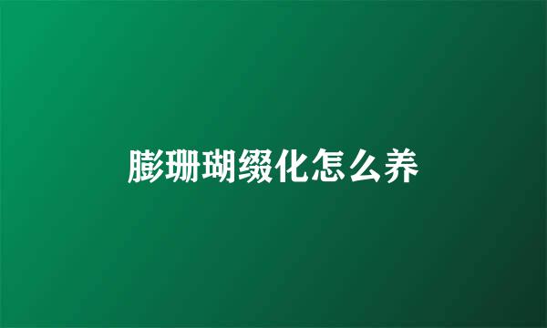 膨珊瑚缀化怎么养