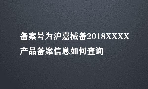 备案号为沪嘉械备2018XXXX产品备案信息如何查询