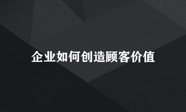企业如何创造顾客价值