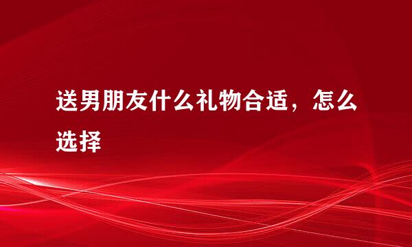 送男朋友什么礼物合适，怎么选择