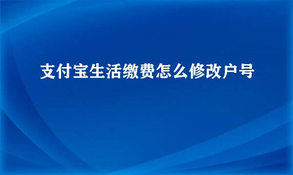支付宝生活缴费怎么修改户号
