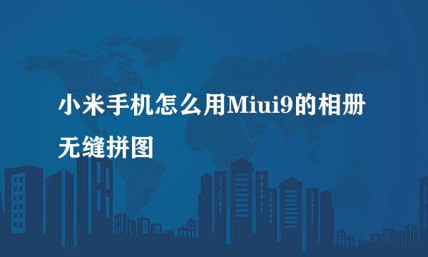 小米手机怎么用Miui9的相册无缝拼图