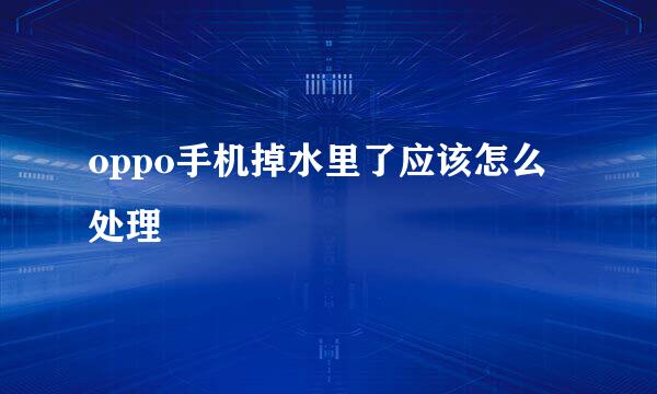oppo手机掉水里了应该怎么处理