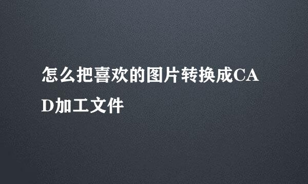 怎么把喜欢的图片转换成CAD加工文件