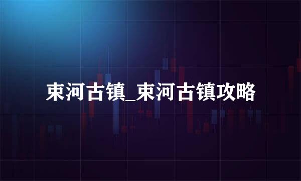 束河古镇_束河古镇攻略