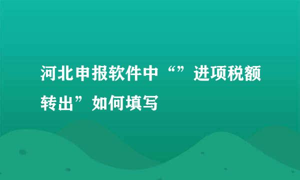 河北申报软件中“”进项税额转出”如何填写