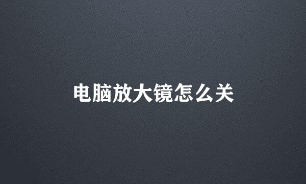 电脑放大镜怎么关