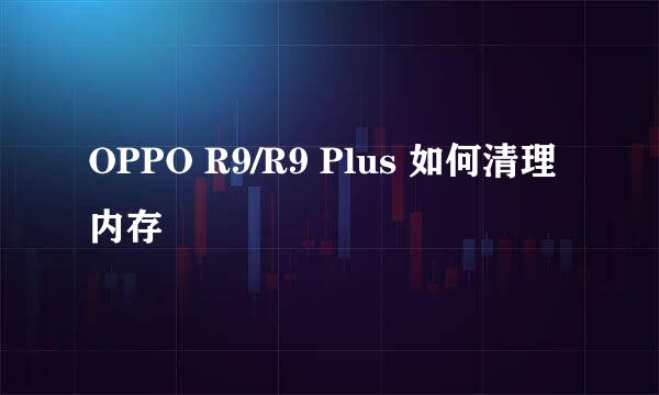 OPPO R9/R9 Plus 如何清理内存