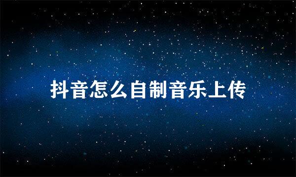 抖音怎么自制音乐上传