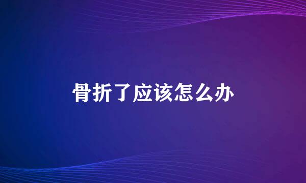骨折了应该怎么办