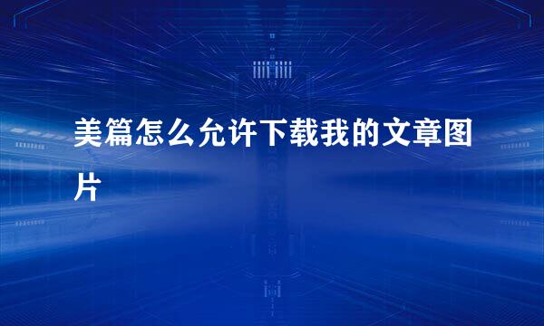 美篇怎么允许下载我的文章图片