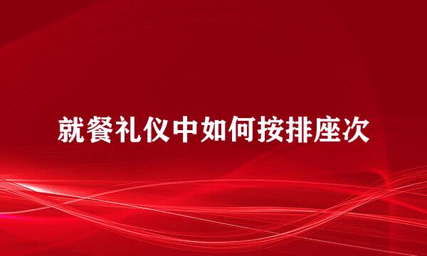 就餐礼仪中如何按排座次
