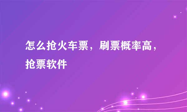 怎么抢火车票，刷票概率高，抢票软件