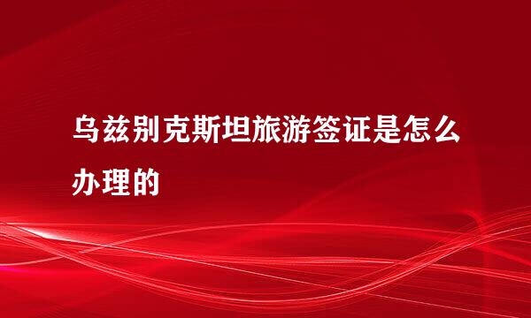 乌兹别克斯坦旅游签证是怎么办理的