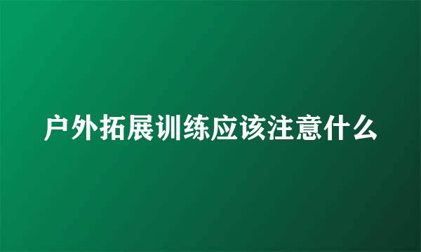 户外拓展训练应该注意什么