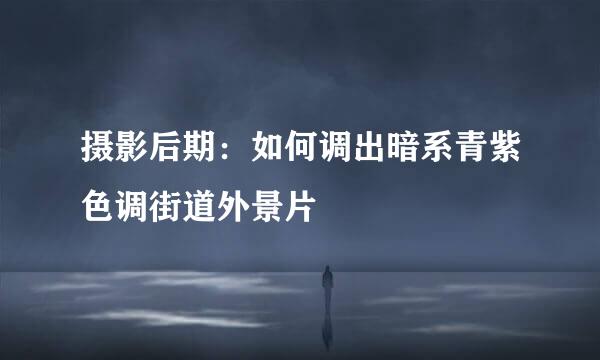 摄影后期：如何调出暗系青紫色调街道外景片