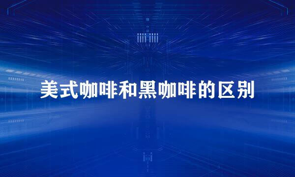 美式咖啡和黑咖啡的区别
