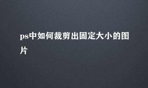 ps中如何裁剪出固定大小的图片