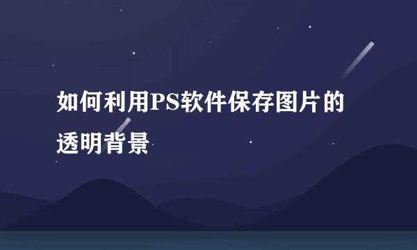 如何利用PS软件保存图片的透明背景
